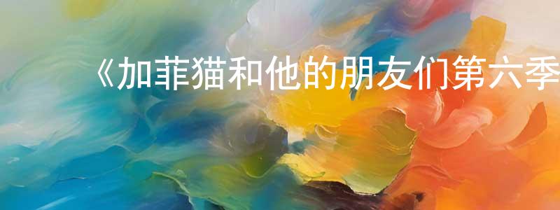 ﻿崔京辉发布﻿《加菲猫和他的朋友们第六季》详情介绍_加菲猫和他的朋友们第六季已完结在线观看_加菲猫和他的朋友们第六季迅雷下载_欧美动漫